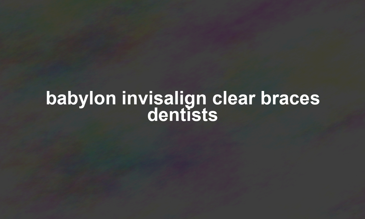 babylon invisalign clear braces dentists