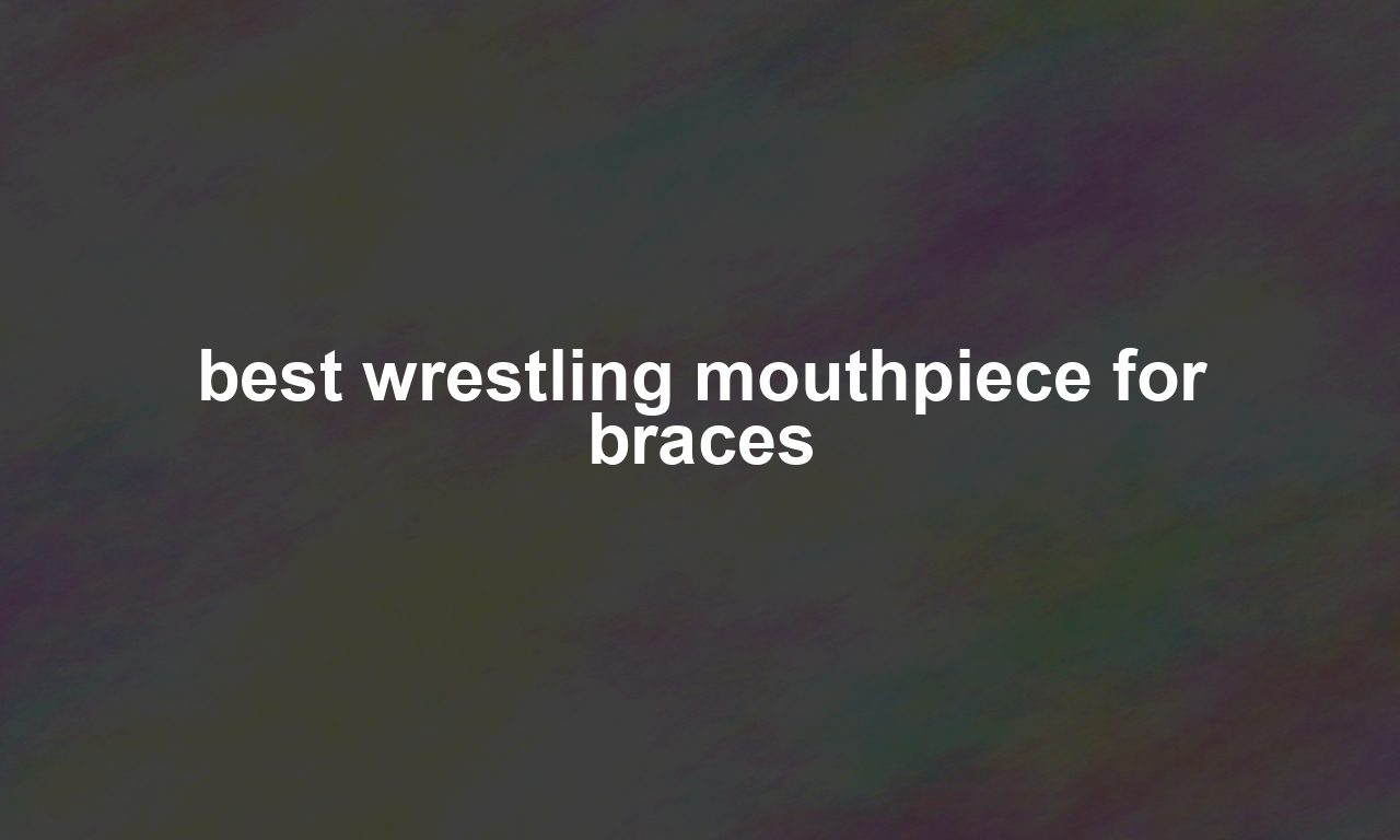 best wrestling mouthpiece for braces