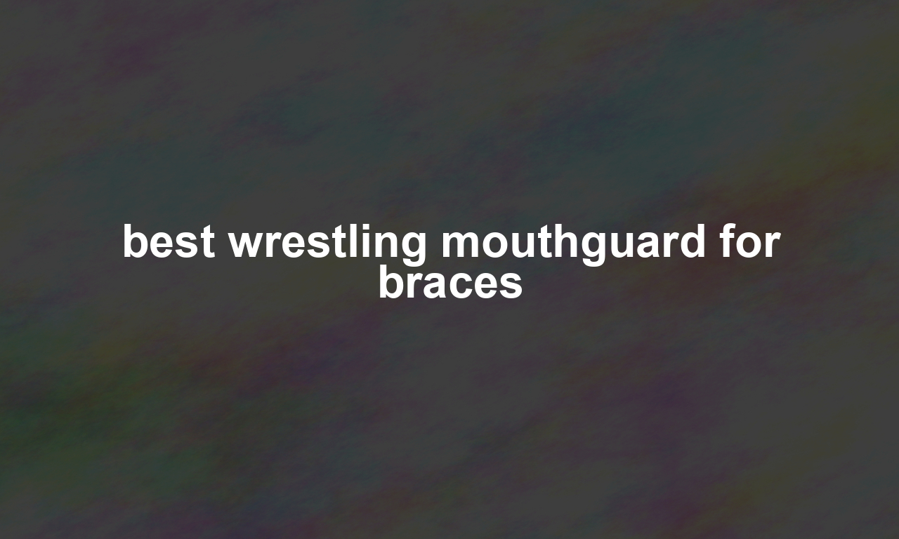 best wrestling mouthguard for braces